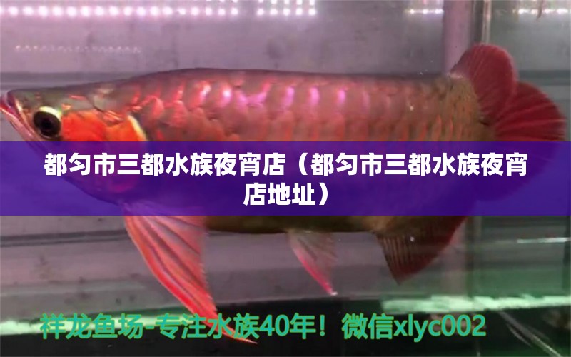 都匀市三都水族夜宵店（都匀市三都水族夜宵店地址） 全国水族馆企业名录