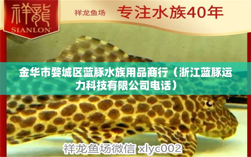 金华市婺城区蓝豚水族用品商行（浙江蓝豚运力科技有限公司电话）