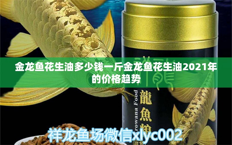 金龙鱼花生油多少钱一斤金龙鱼花生油2021年的价格趋势