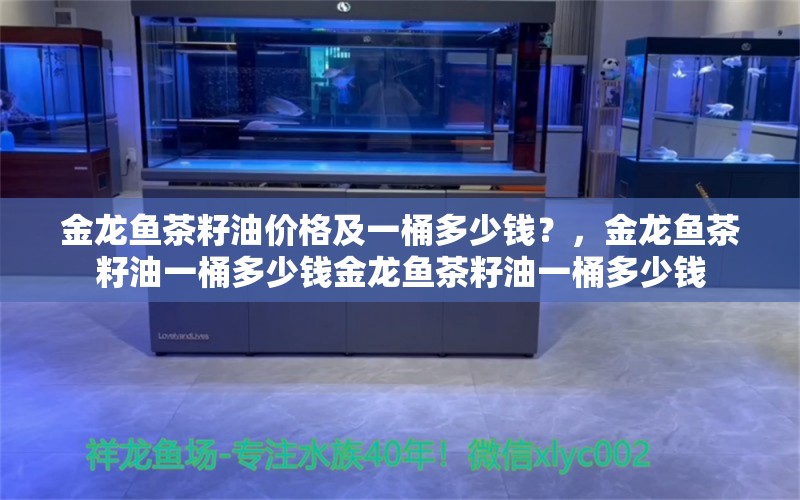 金龙鱼茶籽油价格及一桶多少钱？，金龙鱼茶籽油一桶多少钱金龙鱼茶籽油一桶多少钱