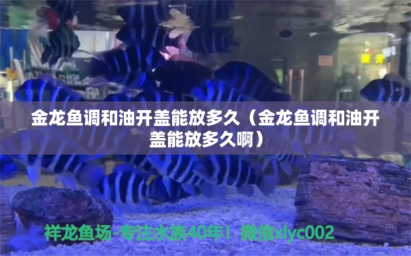 金龙鱼调和油开盖能放多久（金龙鱼调和油开盖能放多久啊）