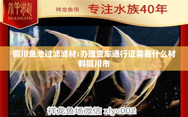 铜川鱼池过滤滤材:办理货车通行证需要什么材料铜川市 广州水族器材滤材批发市场