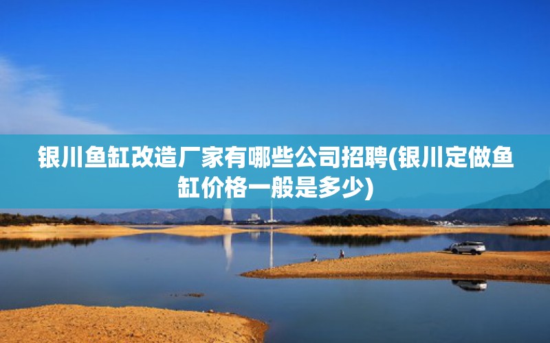 银川鱼缸改造厂家有哪些公司招聘(银川定做鱼缸价格一般是多少)