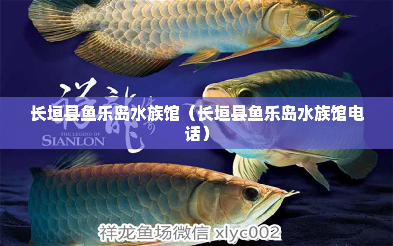 长垣县鱼乐岛水族馆（长垣县鱼乐岛水族馆电话） 全国水族馆企业名录