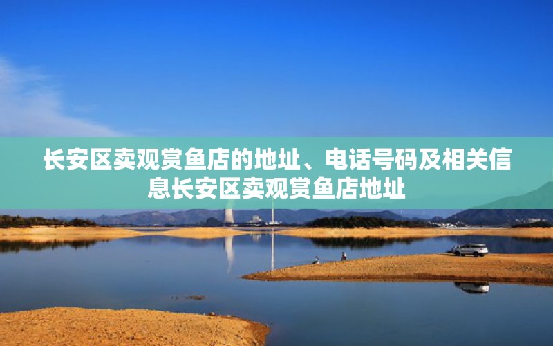 长安区卖观赏鱼店的地址、电话号码及相关信息长安区卖观赏鱼店地址