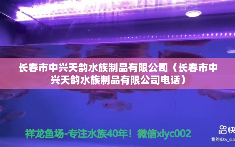 长春市中兴天韵水族制品有限公司（长春市中兴天韵水族制品有限公司电话）