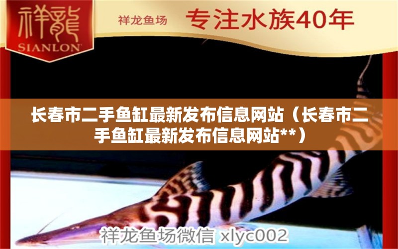 长春市二手鱼缸最新发布信息网站（长春市二手鱼缸最新发布信息网站**） 祥龙水族医院