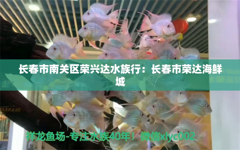 长春市南关区荣兴达水族行：长春市荣达海鲜城 全国水族馆企业名录