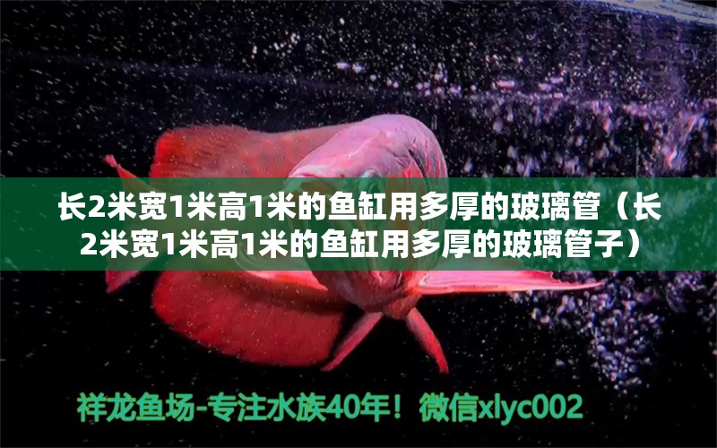 长2米宽1米高1米的鱼缸用多厚的玻璃管（长2米宽1米高1米的鱼缸用多厚的玻璃管子）