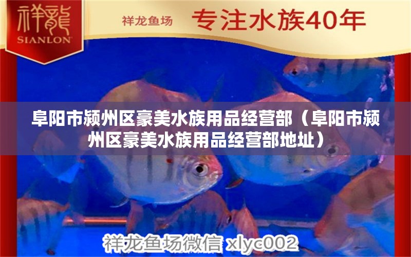 阜阳市颍州区豪美水族用品经营部（阜阳市颍州区豪美水族用品经营部地址）