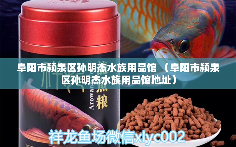 阜阳市颍泉区孙明杰水族用品馆 （阜阳市颍泉区孙明杰水族用品馆地址）