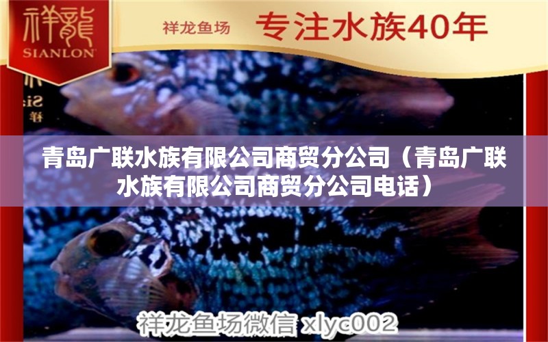 青岛广联水族有限公司商贸分公司（青岛广联水族有限公司商贸分公司电话）