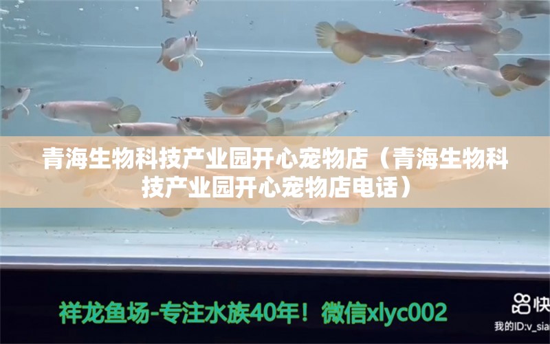 青海生物科技产业园开心宠物店（青海生物科技产业园开心宠物店电话） 全国水族馆企业名录