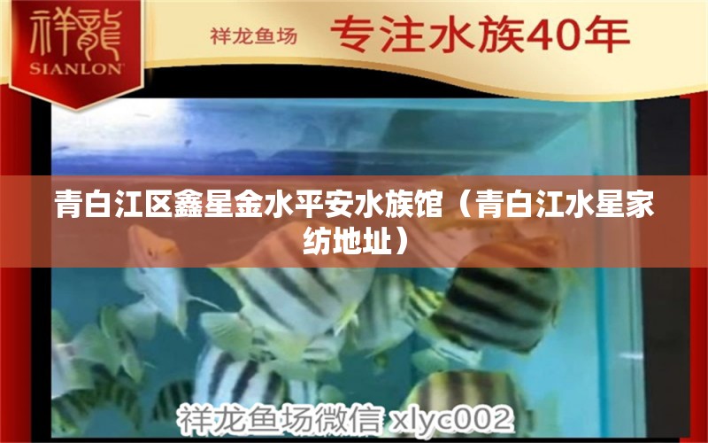 青白江区鑫星金水平安水族馆（青白江水星家纺地址） 全国水族馆企业名录