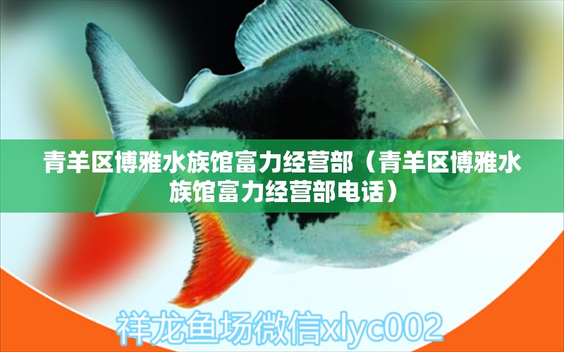 青羊区博雅水族馆富力经营部（青羊区博雅水族馆富力经营部电话） 全国水族馆企业名录