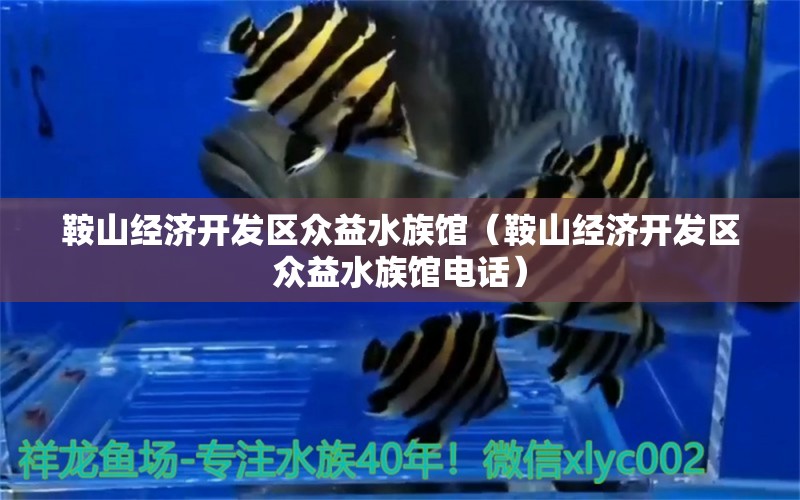 鞍山经济开发区众益水族馆（鞍山经济开发区众益水族馆电话） 全国水族馆企业名录