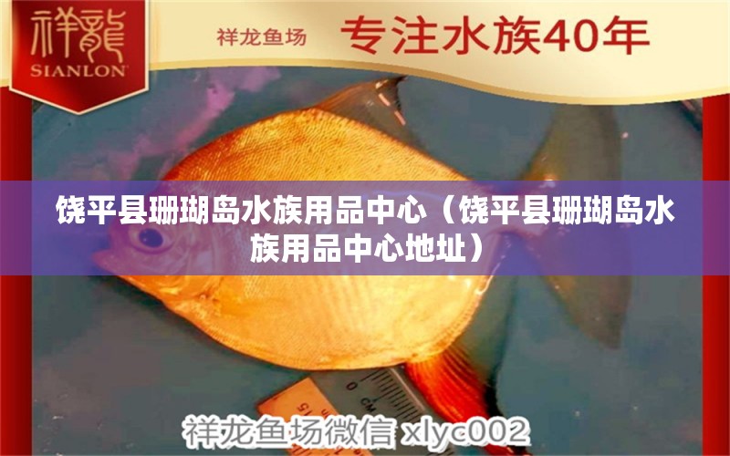 饶平县珊瑚岛水族用品中心（饶平县珊瑚岛水族用品中心地址）