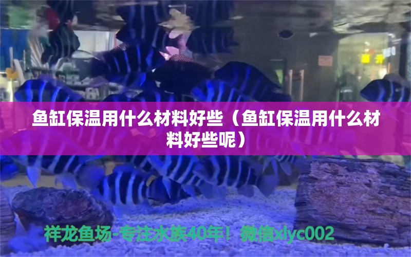 鱼缸保温用什么材料好些（鱼缸保温用什么材料好些呢）