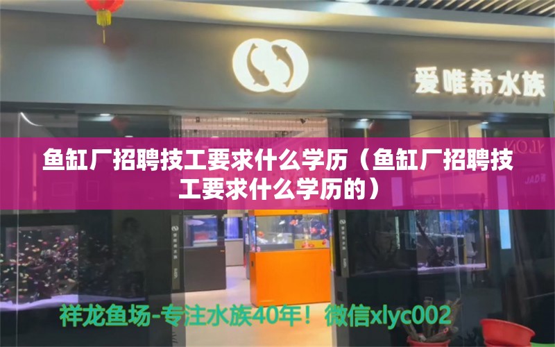 鱼缸厂招聘技工要求什么学历（鱼缸厂招聘技工要求什么学历的）