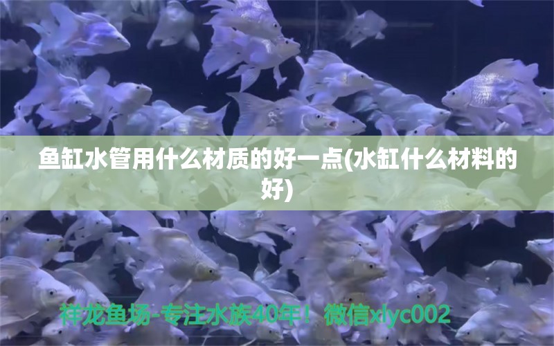 鱼缸水管用什么材质的好一点(水缸什么材料的好)