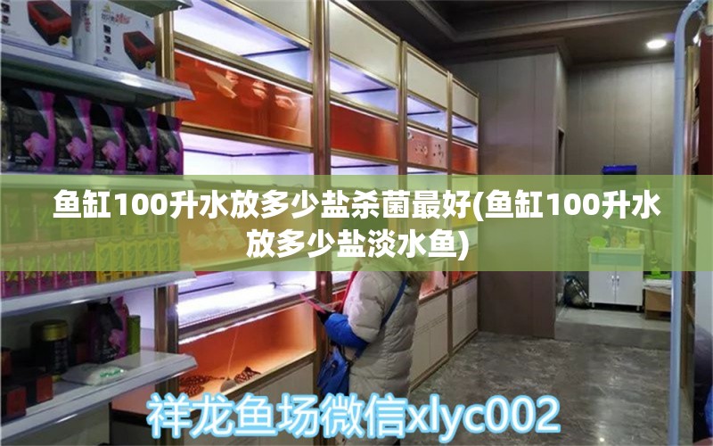 鱼缸100升水放多少盐杀菌最好(鱼缸100升水放多少盐淡水鱼)