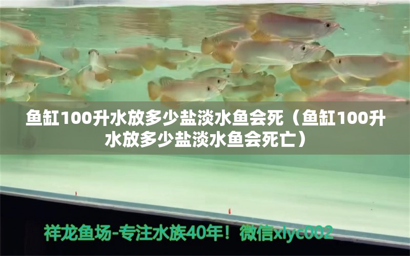 鱼缸100升水放多少盐淡水鱼会死（鱼缸100升水放多少盐淡水鱼会死亡）