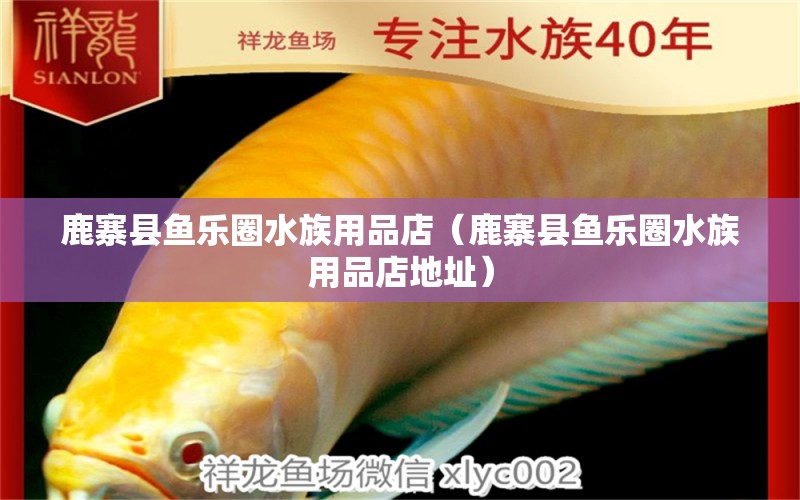 鹿寨县鱼乐圈水族用品店（鹿寨县鱼乐圈水族用品店地址）