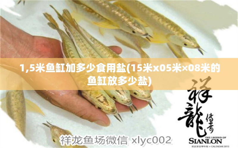 1,5米鱼缸加多少食用盐(15米x05米×08米的鱼缸放多少盐)