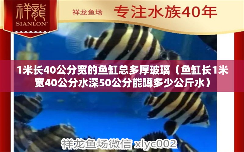 1米长40公分宽的鱼缸总多厚玻璃（鱼缸长1米宽40公分水深50公分能蹲多少公斤水）