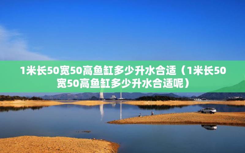 1米长50宽50高鱼缸多少升水合适（1米长50宽50高鱼缸多少升水合适呢） 鱼缸百科