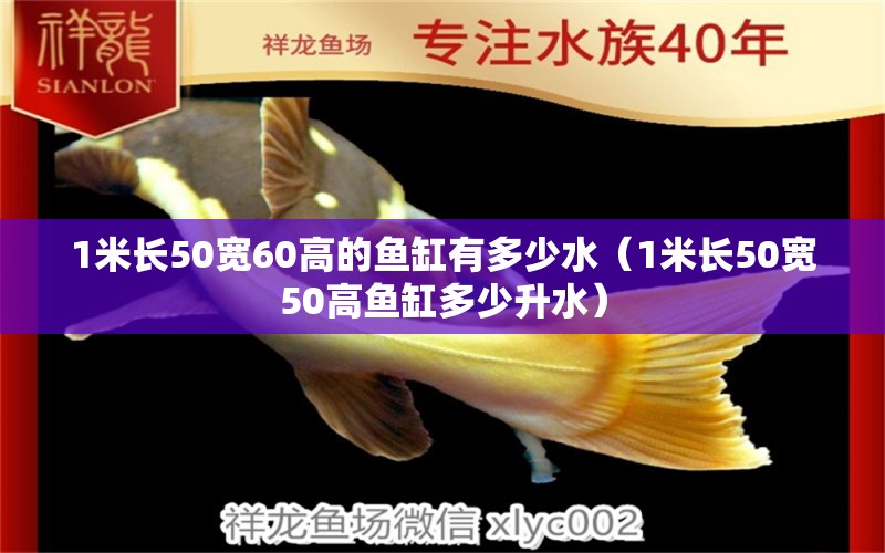 1米长50宽60高的鱼缸有多少水（1米长50宽50高鱼缸多少升水）