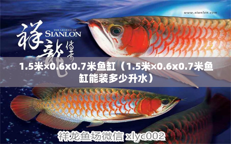 1.5米×0.6x0.7米鱼缸（1.5米×0.6x0.7米鱼缸能装多少升水）