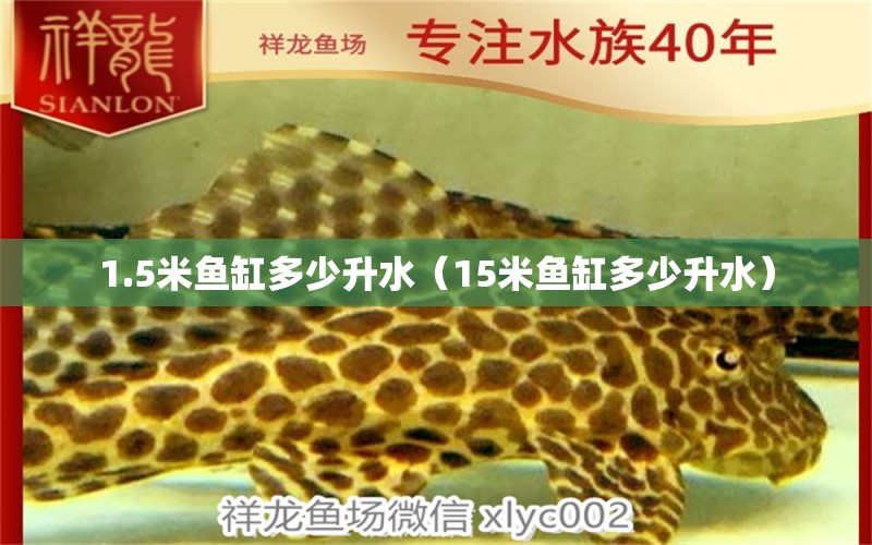 1.5米鱼缸多少升水（15米鱼缸多少升水） 其他品牌鱼缸