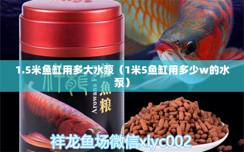 1.5米鱼缸用多大水泵（1米5鱼缸用多少w的水泵）