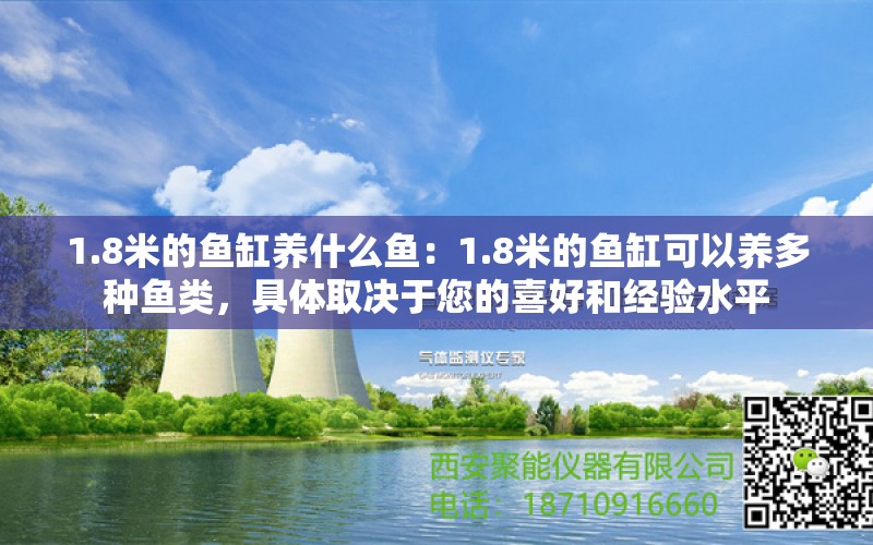 1.8米的鱼缸养什么鱼：1.8米的鱼缸可以养多种鱼类，具体取决于您的喜好和经验水平