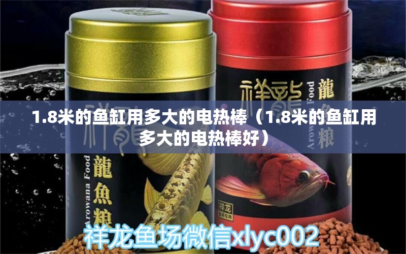 1.8米的鱼缸用多大的电热棒（1.8米的鱼缸用多大的电热棒好）