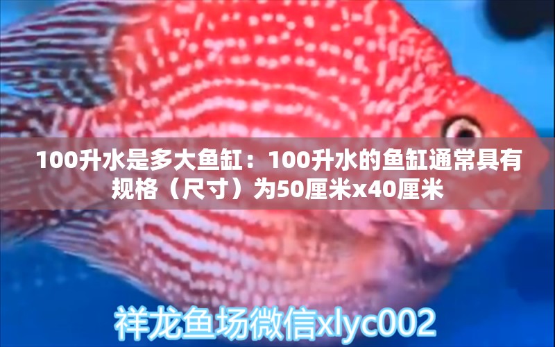 100升水是多大鱼缸：100升水的鱼缸通常具有规格（尺寸）为50厘米x40厘米 鱼缸百科 第2张