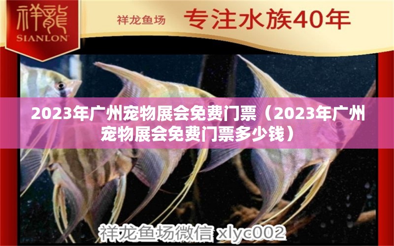 2023年广州宠物展会免费门票（2023年广州宠物展会免费门票多少钱）