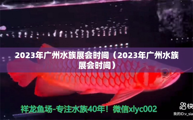 2023年广州水族展会时间（2023年广州水族展会时间）