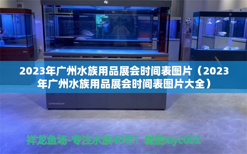 2023年广州水族用品展会时间表图片（2023年广州水族用品展会时间表图片大全）