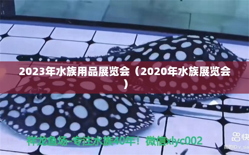 2023年水族用品展览会（2020年水族展览会）