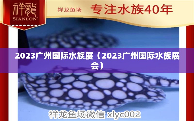 2023广州国际水族展（2023广州国际水族展会） 水族展会