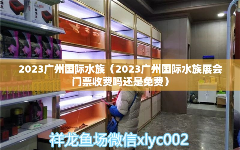 2023广州国际水族（2023广州国际水族展会门票收费吗还是免费） 水族展会