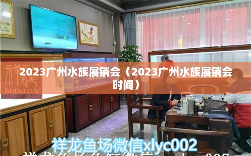 2023广州水族展销会（2023广州水族展销会时间）