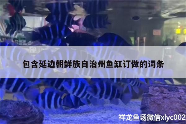 包含延边朝鲜族自治州鱼缸订做的词条