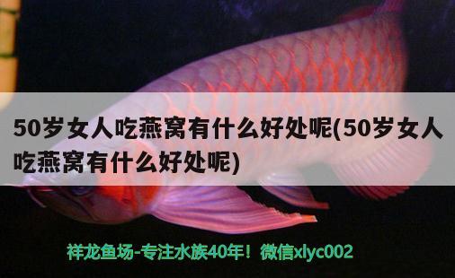 50岁女人吃燕窝有什么好处呢(50岁女人吃燕窝有什么好处呢)