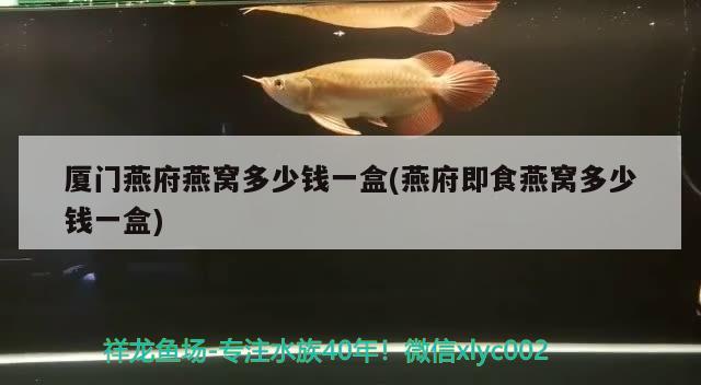 厦门燕府燕窝多少钱一盒(燕府即食燕窝多少钱一盒) 马来西亚燕窝