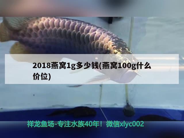 2018燕窝1g多少钱(燕窝100g什么价位)