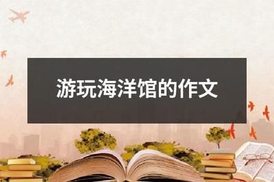 水族馆游玩作文怎么写（如何写好水族馆游玩作文） 水族馆百科（水族馆加盟） 第5张