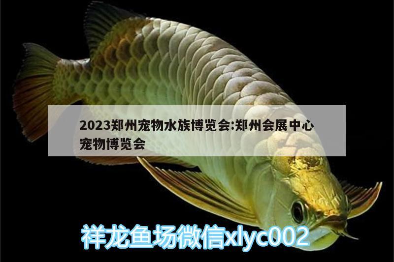 2023郑州宠物水族博览会:郑州会展中心宠物博览会